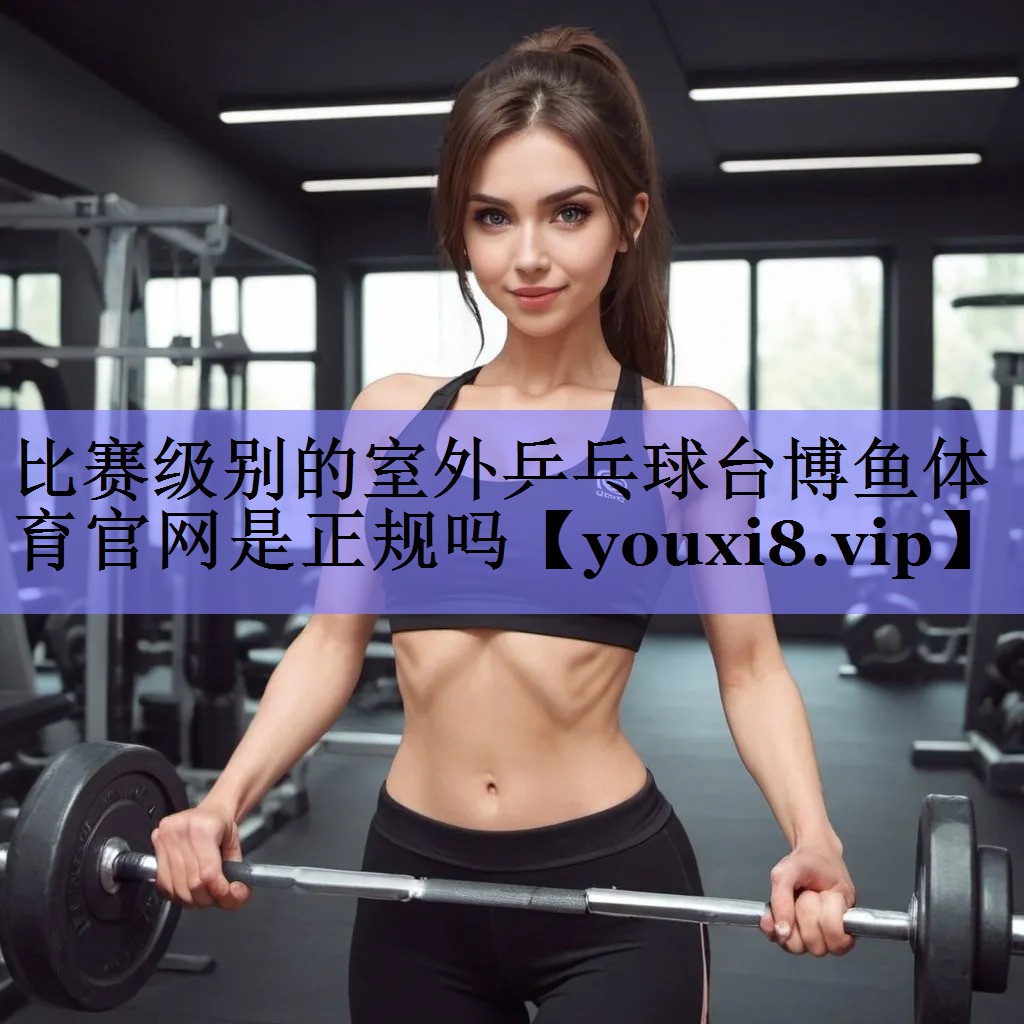 比赛级别的室外乒乓球台博鱼体育官网是正规吗