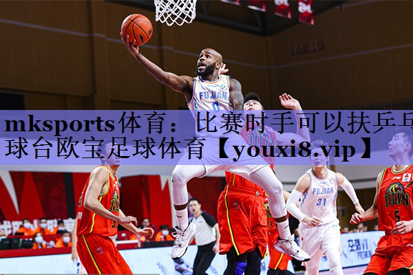 mksports体育：比赛时手可以扶乒乓球台欧宝足球体育