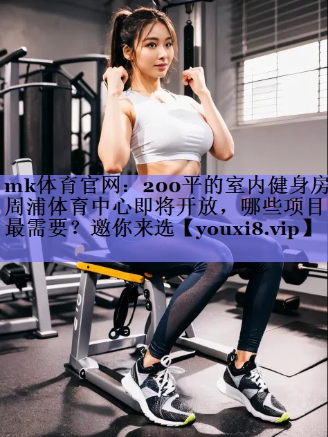 mk体育官网：200平的室内健身房周浦体育中心即将开放，哪些项目最需要？邀你来选