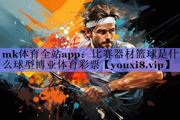 mk体育全站app：比赛器材篮球是什么球型博亚体育彩票