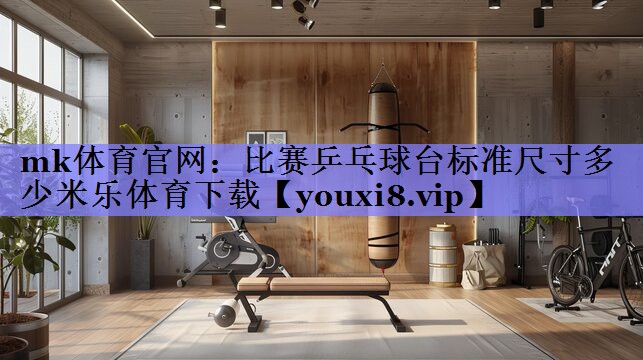 mk体育官网：比赛乒乓球台标准尺寸多少米乐体育下载