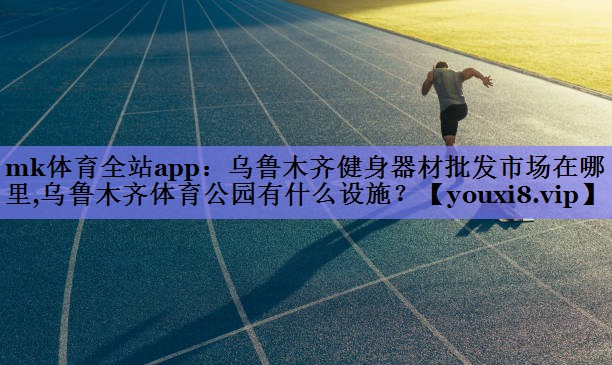 mk体育全站app：乌鲁木齐健身器材批发市场在哪里,乌鲁木齐体育公园有什么设施？