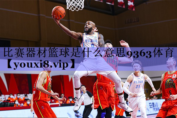 比赛器材篮球是什么意思9363体育