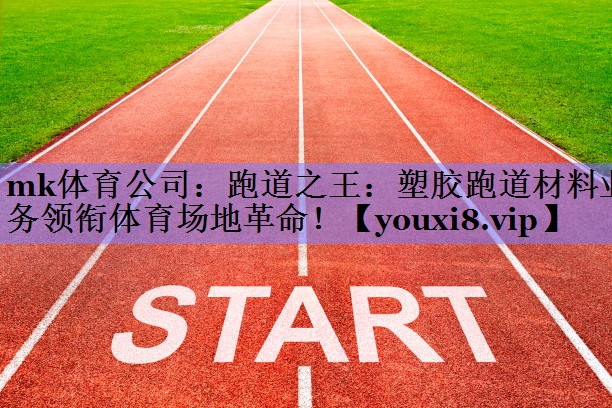 mk体育公司：跑道之王：塑胶跑道材料业务领衔体育场地革命！