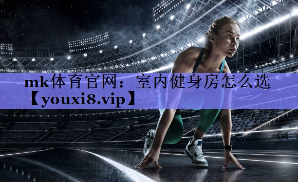 mk体育官网：室内健身房怎么选