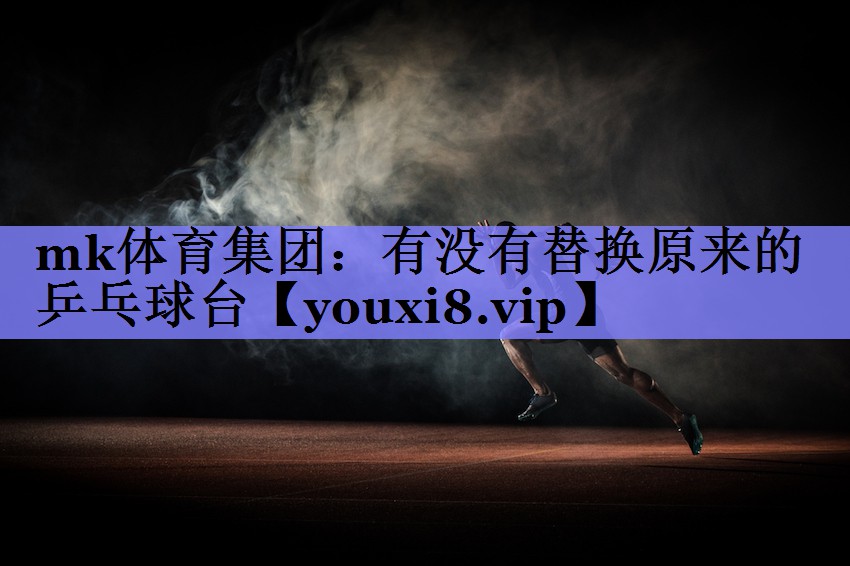 mk体育集团：有没有替换原来的乒乓球台