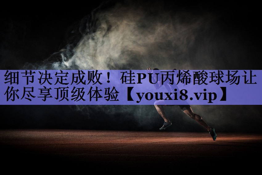 细节决定成败！硅PU丙烯酸球场让你尽享顶级体验