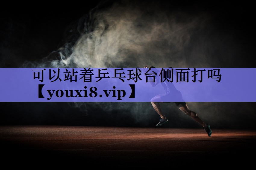 可以站着乒乓球台侧面打吗