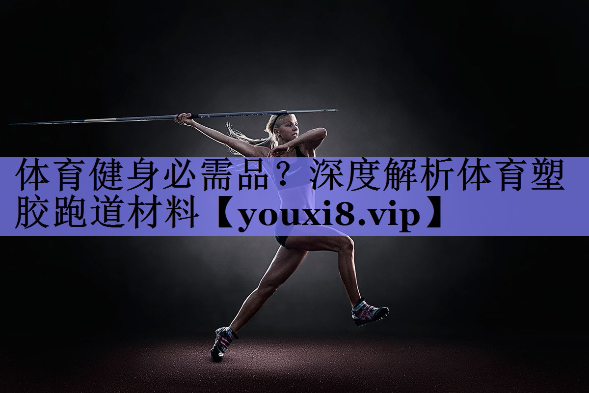 体育健身必需品？深度解析体育塑胶跑道材料