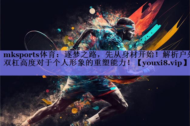 逐梦之路，先从身材开始！解析户外双杠高度对于个人形象的重塑能力！