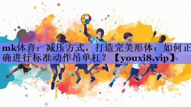 减压方式，打造完美形体：如何正确进行标准动作吊单杠？